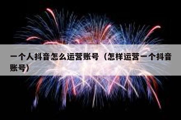 一个人抖音怎么运营账号（怎样运营一个抖音账号）