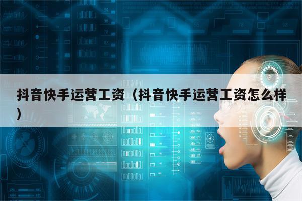 抖音快手运营工资（抖音快手运营工资怎么样）