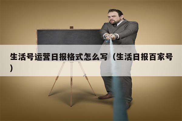 生活号运营日报格式怎么写（生活日报百家号）