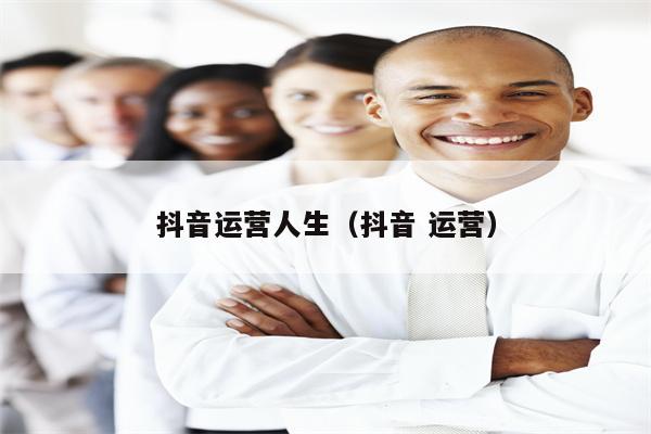 抖音运营人生（抖音 运营）