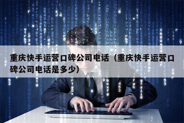 重庆快手运营口碑公司电话（重庆快手运营口碑公司电话是多少）