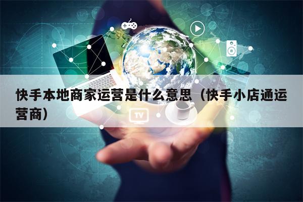 快手本地商家运营是什么意思（快手小店通运营商）