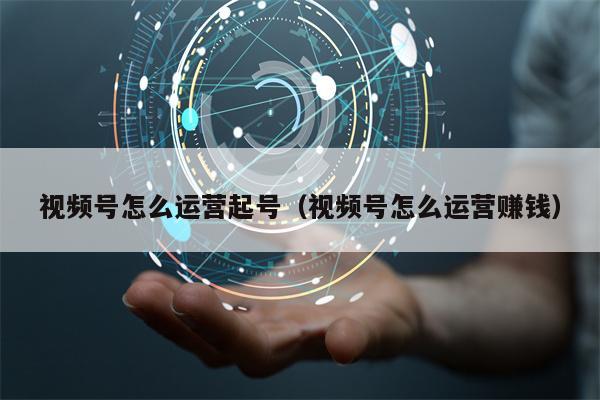 视频号怎么运营起号（视频号怎么运营赚钱）