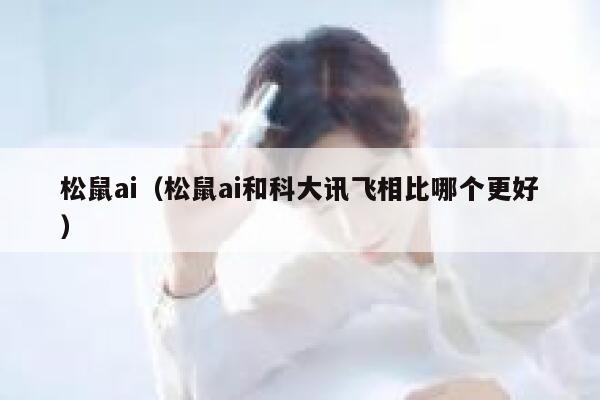 松鼠ai（松鼠ai和科大讯飞相比哪个更好）