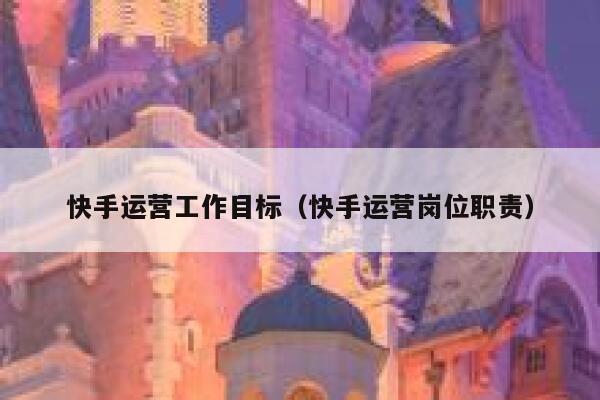 快手运营工作目标（快手运营岗位职责）