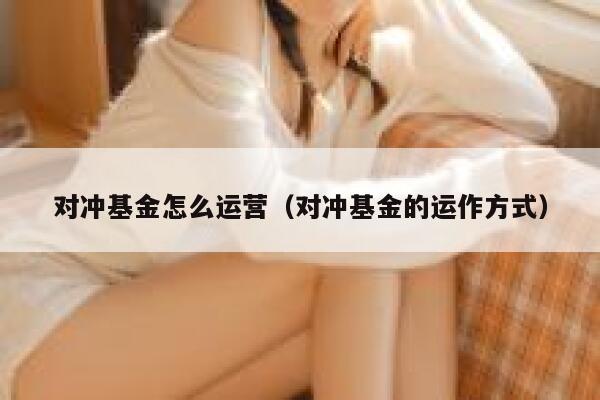 对冲基金怎么运营（对冲基金的运作方式）