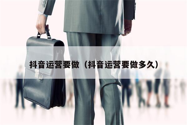 抖音运营要做（抖音运营要做多久）