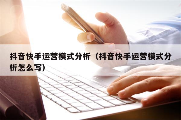 抖音快手运营模式分析（抖音快手运营模式分析怎么写）