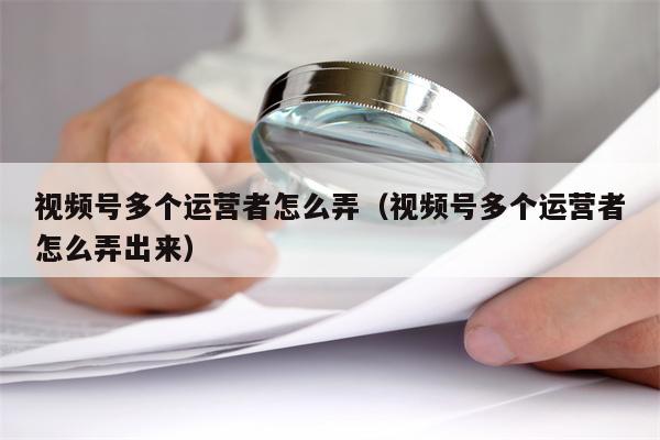 视频号多个运营者怎么弄（视频号多个运营者怎么弄出来）