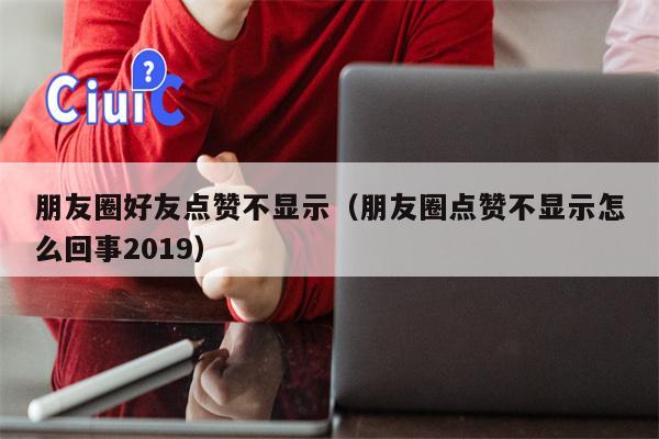 朋友圈好友点赞不显示（朋友圈点赞不显示怎么回事2019）