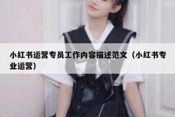 小红书运营专员工作内容描述范文（小红书专业运营）