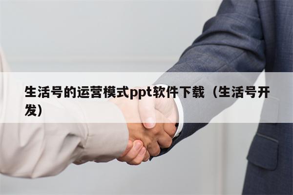 生活号的运营模式ppt软件下载（生活号开发）