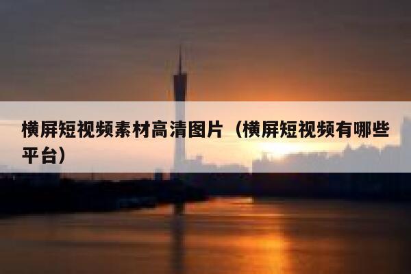 横屏短视频素材高清图片（横屏短视频有哪些平台）
