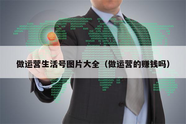 做运营生活号图片大全（做运营的赚钱吗）