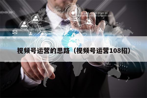 视频号运营的思路（视频号运营108招）