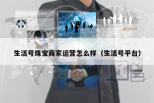 生活号珠宝商家运营怎么样（生活号平台）