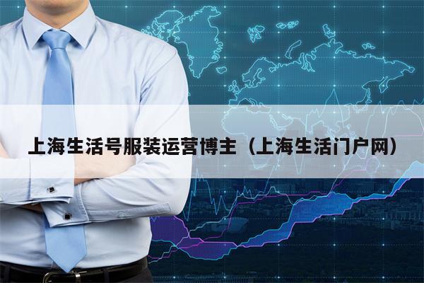 上海生活号服装运营博主（上海生活门户网）