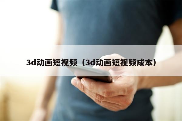 3d动画短视频（3d动画短视频成本）
