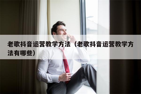 老歌抖音运营教学方法（老歌抖音运营教学方法有哪些）