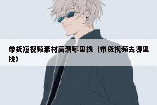 带货短视频素材高清哪里找（带货视频去哪里找）