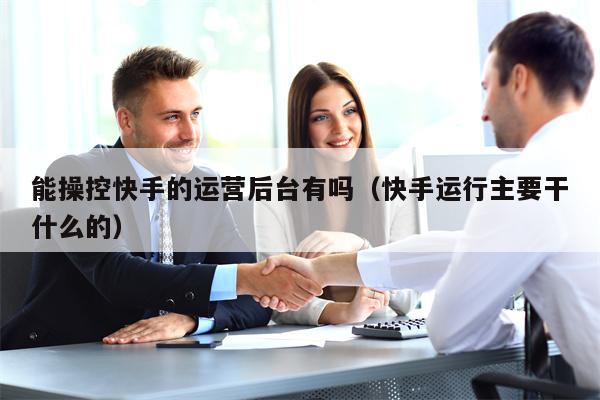 能操控快手的运营后台有吗（快手运行主要干什么的）