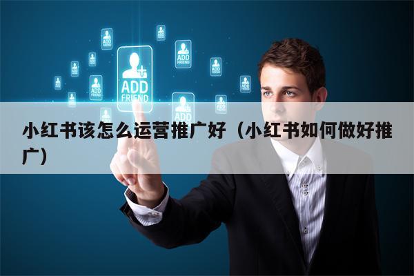小红书该怎么运营推广好（小红书如何做好推广）