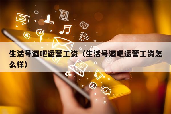 生活号酒吧运营工资（生活号酒吧运营工资怎么样）