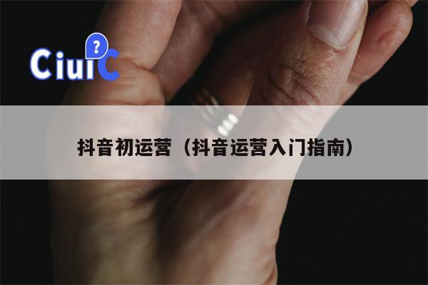 抖音初运营（抖音运营入门指南）
