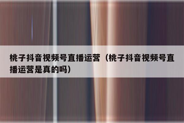 桃子抖音视频号直播运营（桃子抖音视频号直播运营是真的吗）