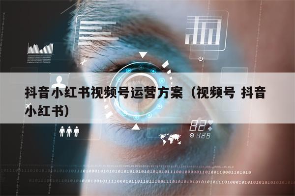 抖音小红书视频号运营方案（视频号 抖音 小红书）