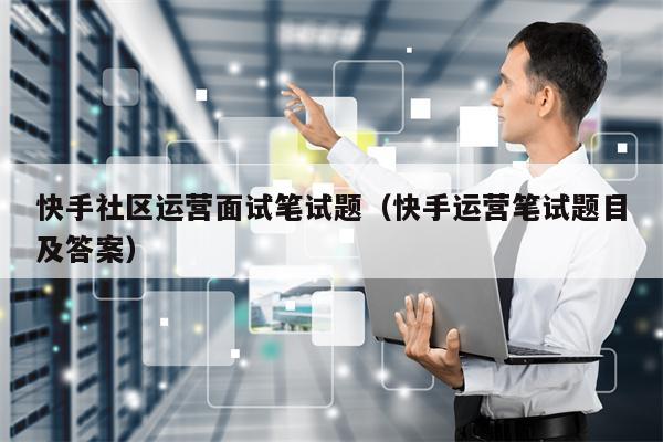 快手社区运营面试笔试题（快手运营笔试题目及答案）