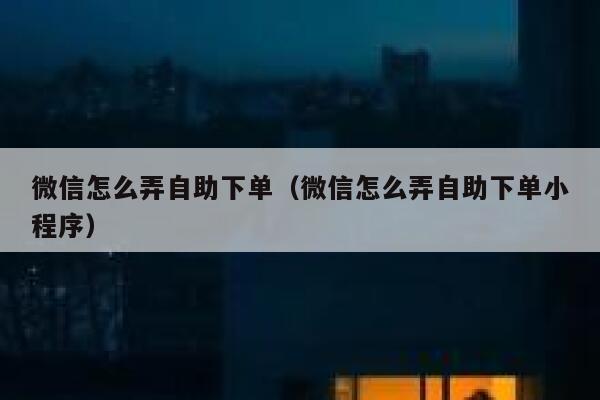 微信怎么弄自助下单（微信怎么弄自助下单小程序）