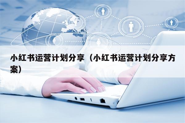 小红书运营计划分享（小红书运营计划分享方案）