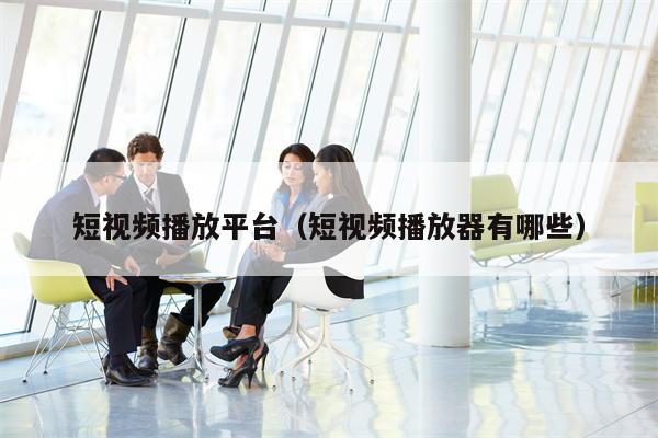 短视频播放平台（短视频播放器有哪些）