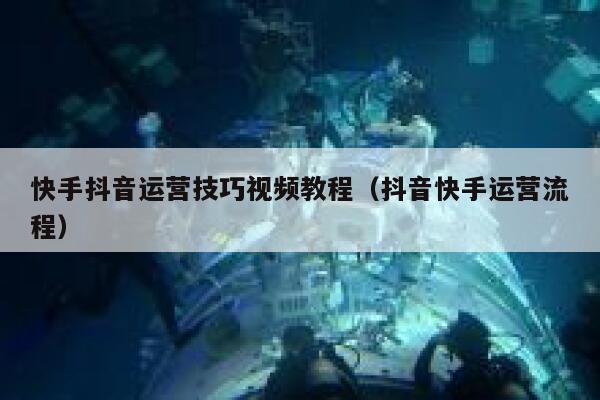 快手抖音运营技巧视频教程（抖音快手运营流程）