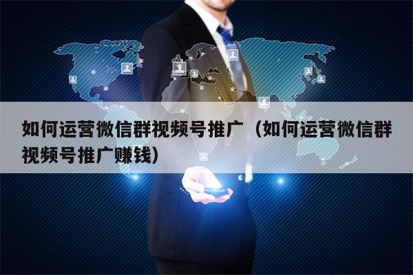 如何运营微信群视频号推广（如何运营微信群视频号推广赚钱）