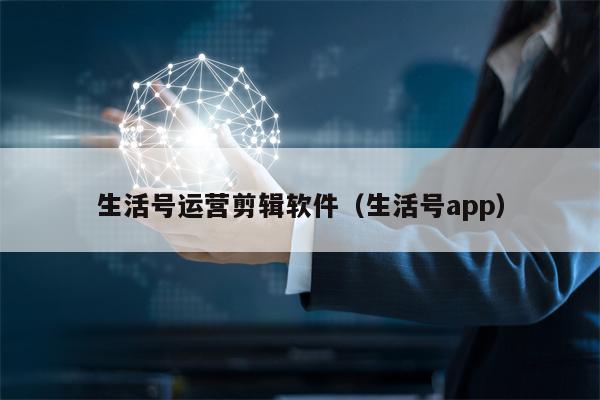 生活号运营剪辑软件（生活号app）