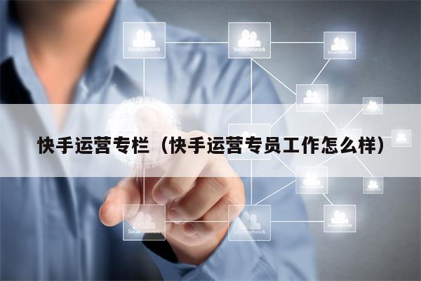 快手运营专栏（快手运营专员工作怎么样）