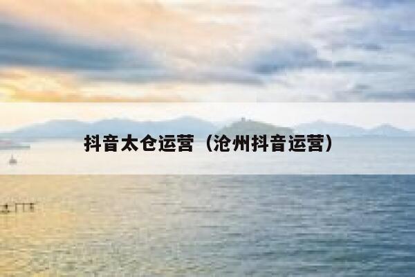 抖音太仓运营（沧州抖音运营）