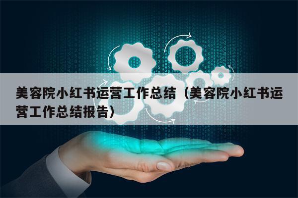 美容院小红书运营工作总结（美容院小红书运营工作总结报告）