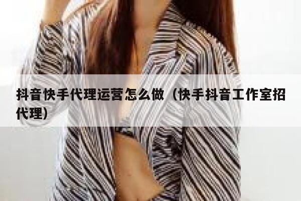 抖音快手代理运营怎么做（快手抖音工作室招代理）