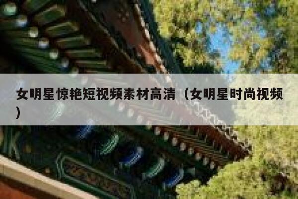女明星惊艳短视频素材高清（女明星时尚视频）