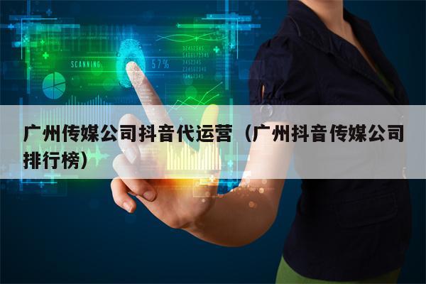 广州传媒公司抖音代运营（广州抖音传媒公司排行榜）