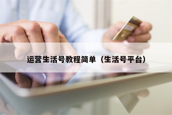 运营生活号教程简单（生活号平台）