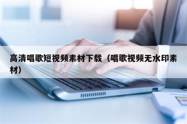 高清唱歌短视频素材下载（唱歌视频无水印素材）