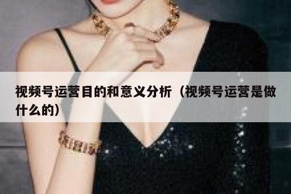 视频号运营目的和意义分析（视频号运营是做什么的）