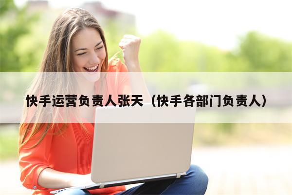 快手运营负责人张天（快手各部门负责人）