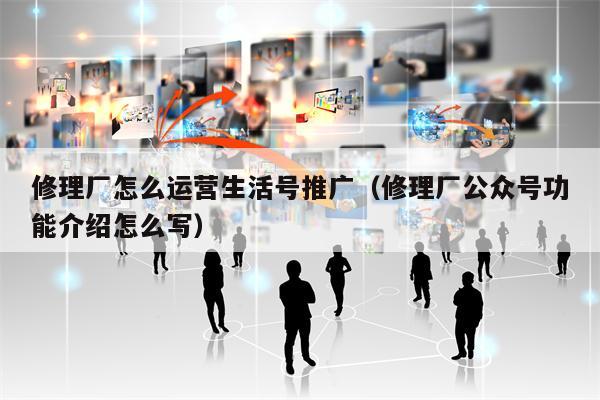 修理厂怎么运营生活号推广（修理厂公众号功能介绍怎么写）