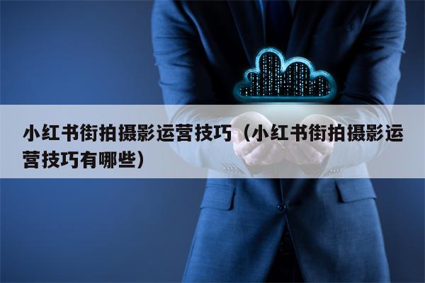 小红书街拍摄影运营技巧（小红书街拍摄影运营技巧有哪些）