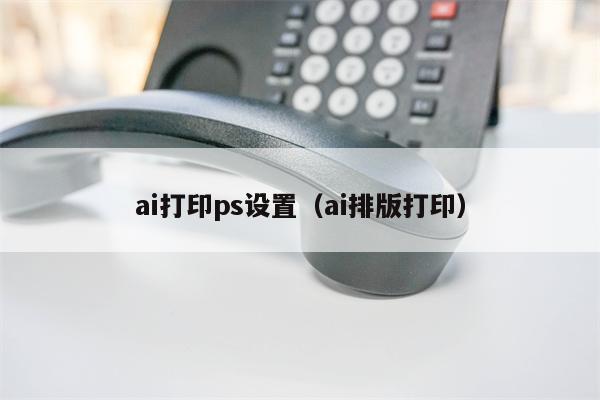 ai打印ps设置（ai排版打印）